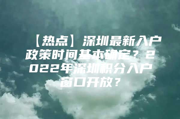 【熱點(diǎn)】深圳最新入戶政策時(shí)間基本確定？2022年深圳積分入戶窗口開放？