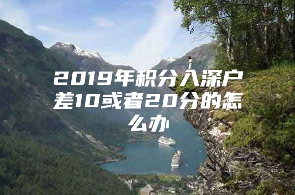 2019年積分入深戶差10或者20分的怎么辦