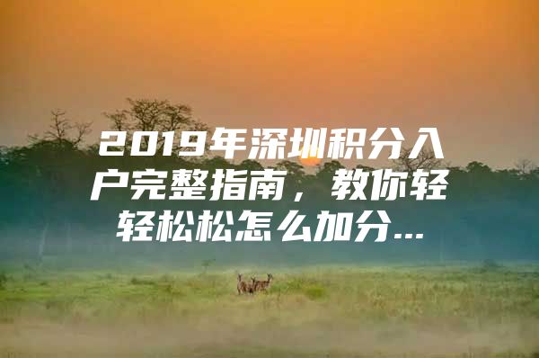 2019年深圳積分入戶完整指南，教你輕輕松松怎么加分...