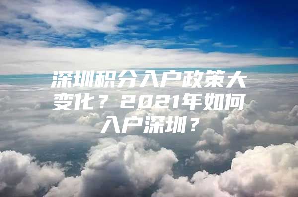 深圳積分入戶政策大變化？2021年如何入戶深圳？