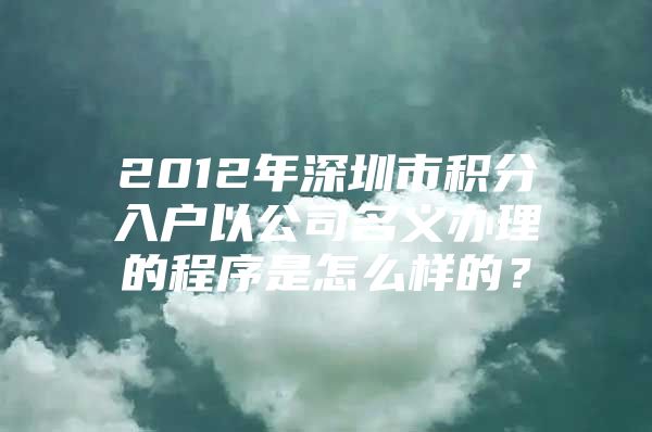 2012年深圳市積分入戶以公司名義辦理的程序是怎么樣的？