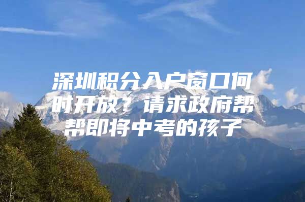 深圳積分入戶窗口何時開放？請求政府幫幫即將中考的孩子