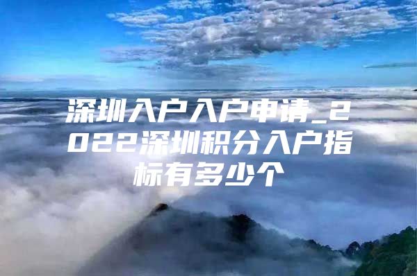 深圳入戶入戶申請(qǐng)_2022深圳積分入戶指標(biāo)有多少個(gè)