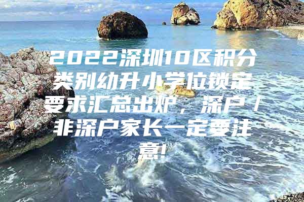 2022深圳10區(qū)積分類(lèi)別幼升小學(xué)位鎖定要求匯總出爐，深戶(hù)／非深戶(hù)家長(zhǎng)一定要注意!