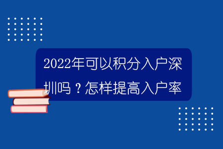 2022年可以積分入戶深圳嗎？怎樣提高入戶率？