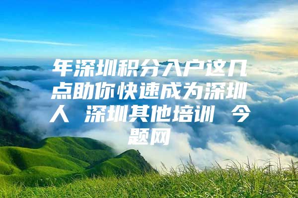 年深圳積分入戶這幾點助你快速成為深圳人 深圳其他培訓 今題網