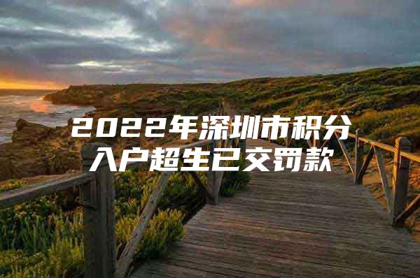 2022年深圳市積分入戶超生已交罰款