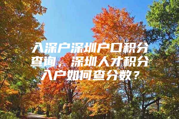 入深戶深圳戶口積分查詢，深圳人才積分入戶如何查分?jǐn)?shù)？