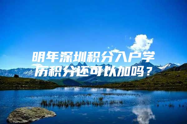 明年深圳積分入戶學(xué)歷積分還可以加嗎？