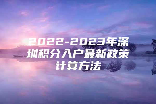 2022-2023年深圳積分入戶最新政策計(jì)算方法