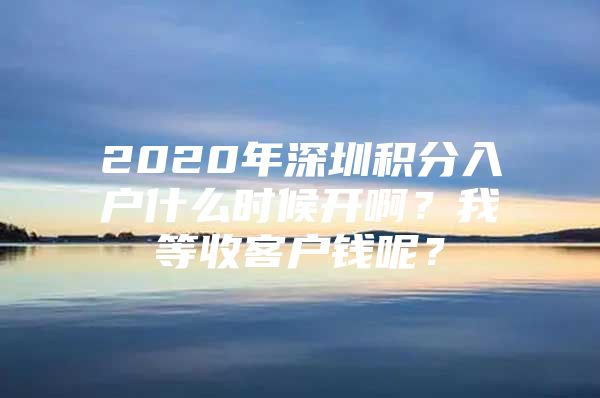 2020年深圳積分入戶什么時候開啊？我等收客戶錢呢？