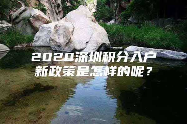 2020深圳積分入戶新政策是怎樣的呢？