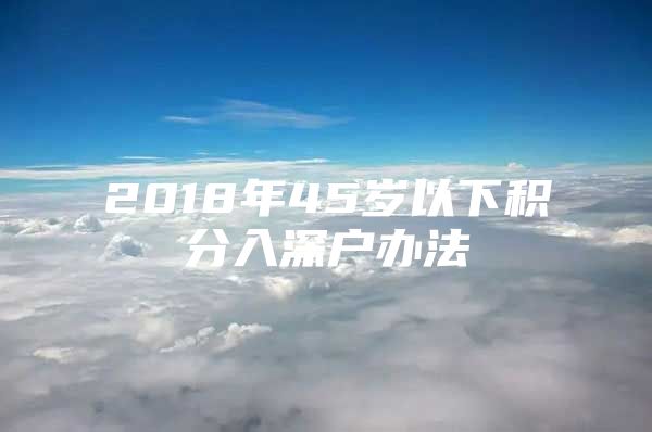 2018年45歲以下積分入深戶辦法