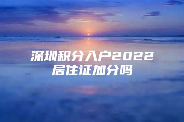 深圳積分入戶2022居住證加分嗎