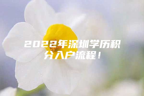 2022年深圳學(xué)歷積分入戶流程！