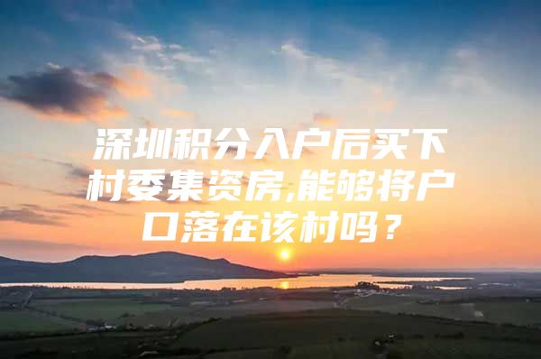 深圳積分入戶后買下村委集資房,能夠?qū)艨诼湓谠摯鍐幔?/></p>
			 <p style=