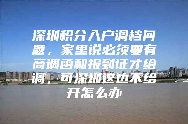 深圳積分入戶調(diào)檔問題，家里說必須要有商調(diào)函和報到證才給調(diào)，可深圳這邊不給開怎么辦