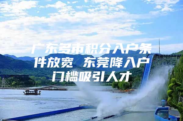 廣東多市積分入戶條件放寬 東莞降入戶門檻吸引人才