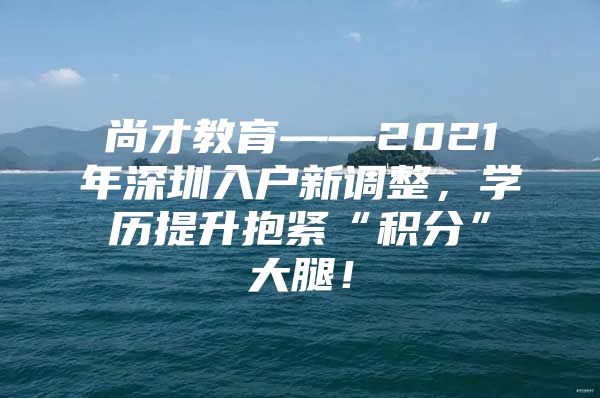 尚才教育——2021年深圳入戶新調(diào)整，學(xué)歷提升抱緊“積分”大腿！