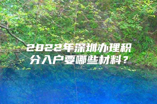 2022年深圳辦理積分入戶要哪些材料？