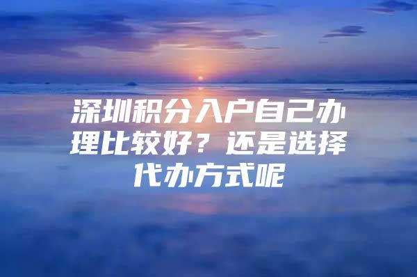 深圳積分入戶自己辦理比較好？還是選擇代辦方式呢