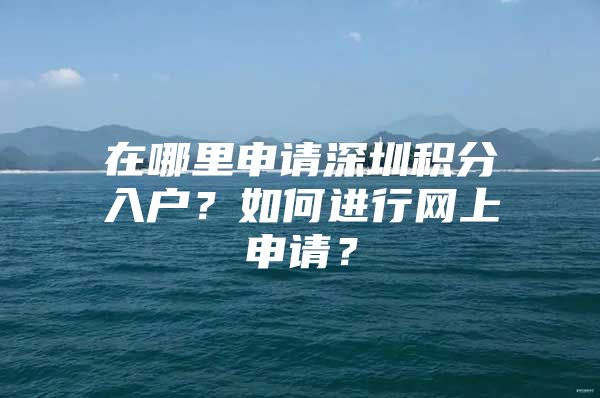 在哪里申請(qǐng)深圳積分入戶(hù)？如何進(jìn)行網(wǎng)上申請(qǐng)？