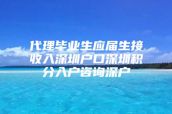 代理畢業(yè)生應(yīng)屆生接收入深圳戶口深圳積分入戶咨詢深戶