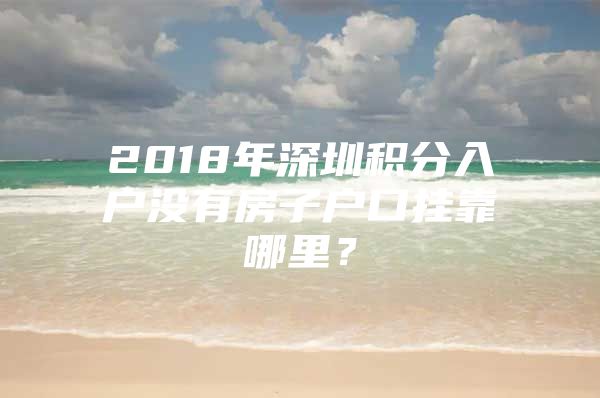 2018年深圳積分入戶沒有房子戶口掛靠哪里？