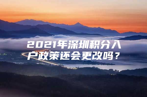 2021年深圳積分入戶政策還會(huì)更改嗎？