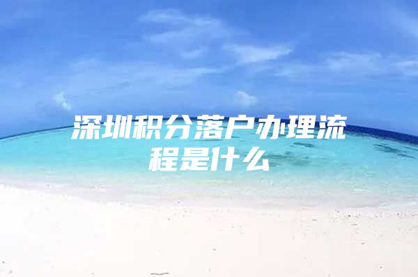 深圳積分落戶辦理流程是什么