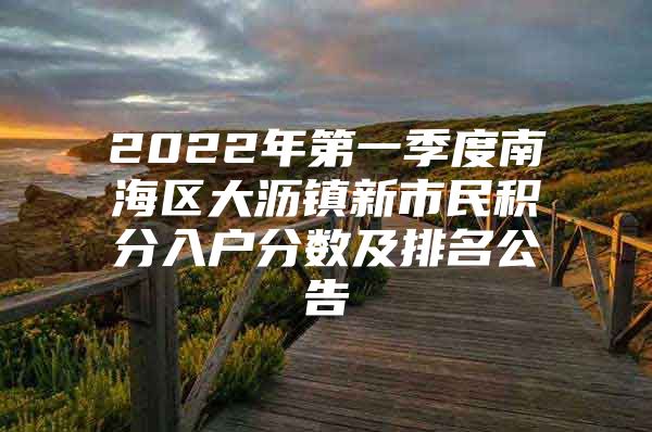 2022年第一季度南海區(qū)大瀝鎮(zhèn)新市民積分入戶分?jǐn)?shù)及排名公告