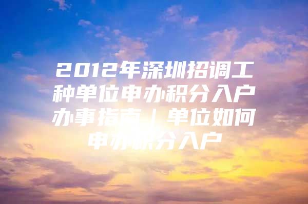 2012年深圳招調(diào)工種單位申辦積分入戶辦事指南｜單位如何申辦積分入戶