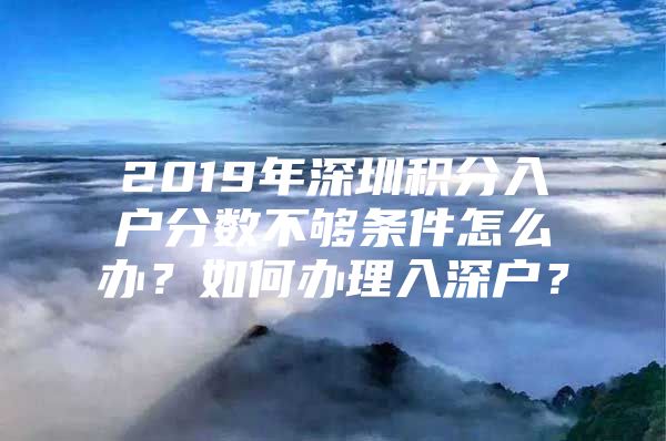 2019年深圳積分入戶分?jǐn)?shù)不夠條件怎么辦？如何辦理入深戶？