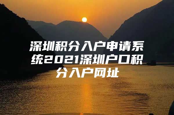 深圳積分入戶申請系統(tǒng)2021深圳戶口積分入戶網(wǎng)址