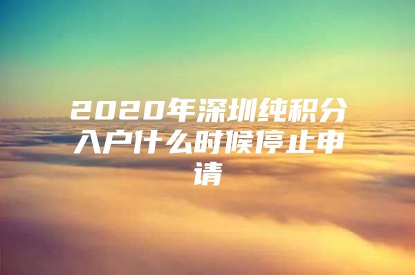 2020年深圳純積分入戶什么時候停止申請