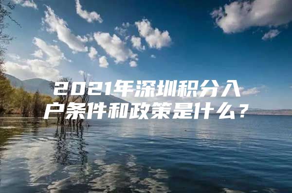 2021年深圳積分入戶條件和政策是什么？