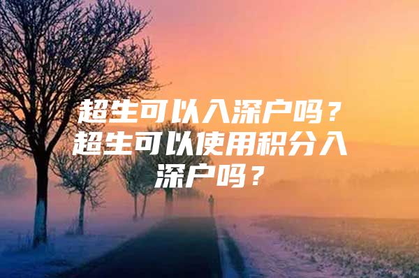 超生可以入深戶(hù)嗎？超生可以使用積分入深戶(hù)嗎？