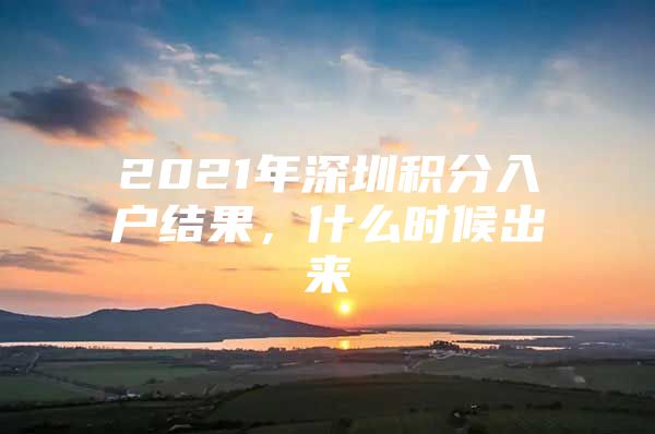 2021年深圳積分入戶結(jié)果，什么時候出來