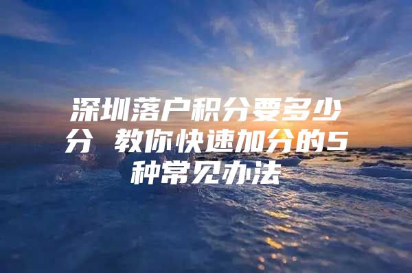 深圳落戶積分要多少分 教你快速加分的5種常見辦法