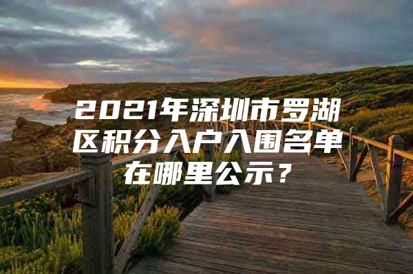 2021年深圳市羅湖區(qū)積分入戶入圍名單在哪里公示？