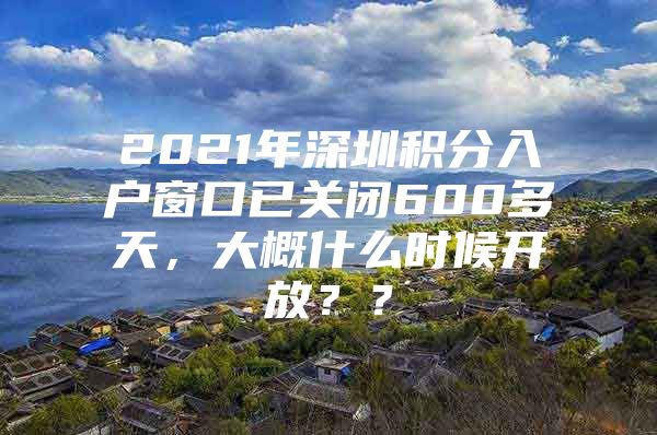 2021年深圳積分入戶窗口已關(guān)閉600多天，大概什么時(shí)候開放？？