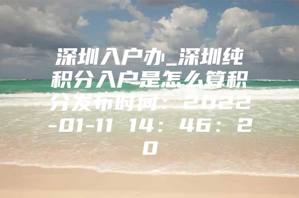 深圳入戶辦_深圳純積分入戶是怎么算積分發(fā)布時間：2022-01-11 14：46：20