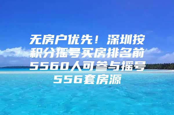 無房戶優(yōu)先！深圳按積分搖號(hào)買房排名前5560人可參與搖號(hào)556套房源