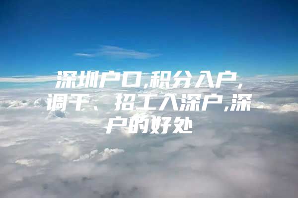 深圳戶口,積分入戶,調干、招工入深戶,深戶的好處