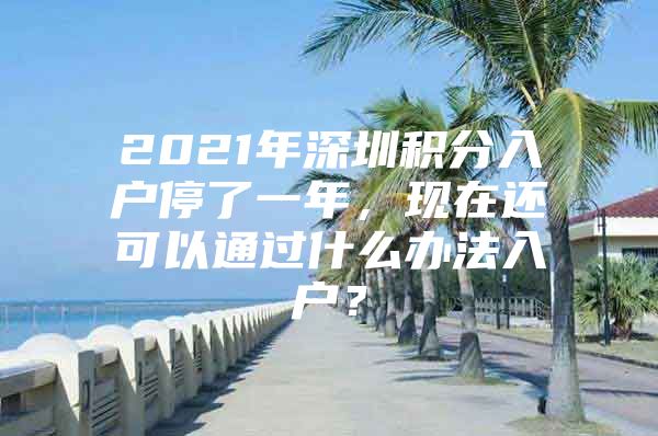 2021年深圳積分入戶停了一年，現(xiàn)在還可以通過什么辦法入戶？