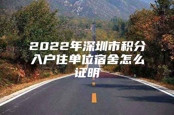 2022年深圳市積分入戶住單位宿舍怎么證明