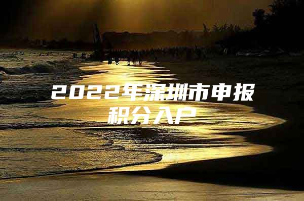 2022年深圳市申報(bào)積分入戶