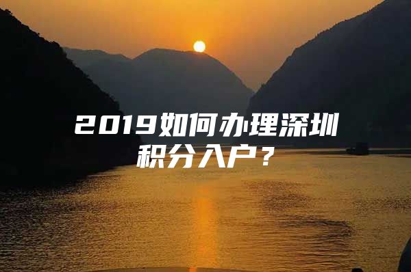 2019如何辦理深圳積分入戶？