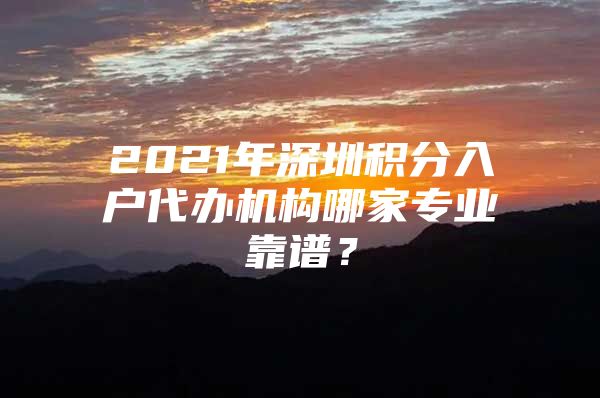 2021年深圳積分入戶代辦機(jī)構(gòu)哪家專業(yè)靠譜？