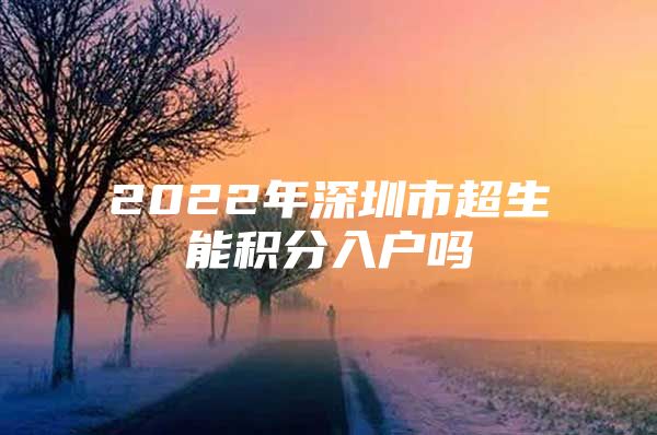 2022年深圳市超生能積分入戶嗎